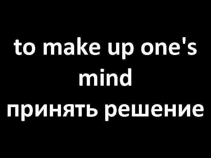 to make up one's mind принять решение 