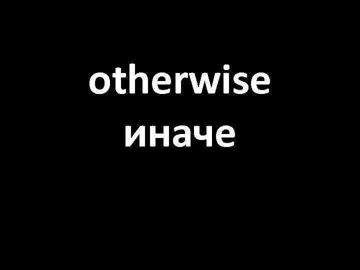 otherwise иначе 