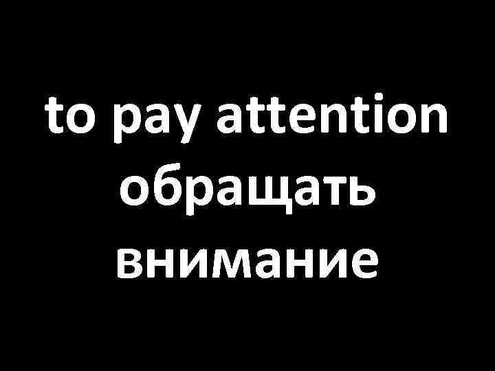 to pay attention обращать внимание 