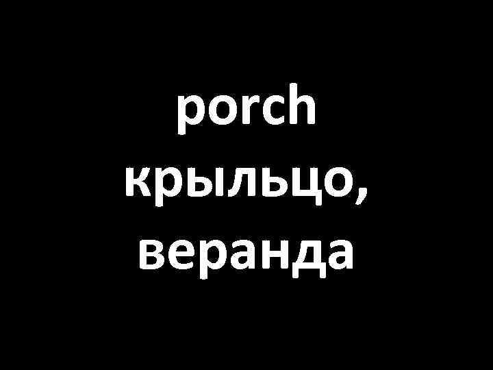 porch крыльцо, веранда 