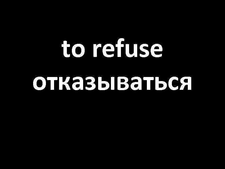 to refuse отказываться 