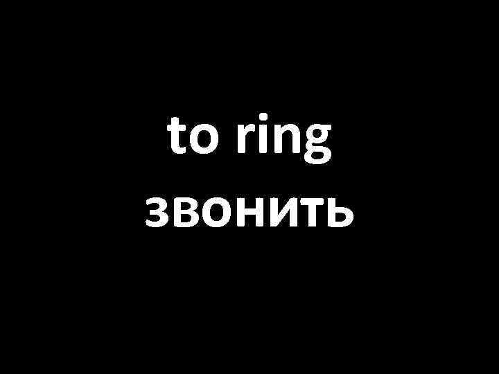 to ring звонить 