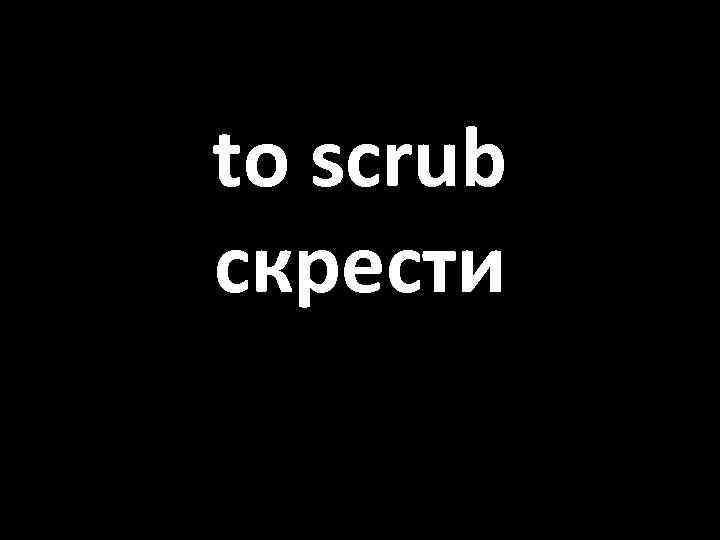 to scrub скрести 