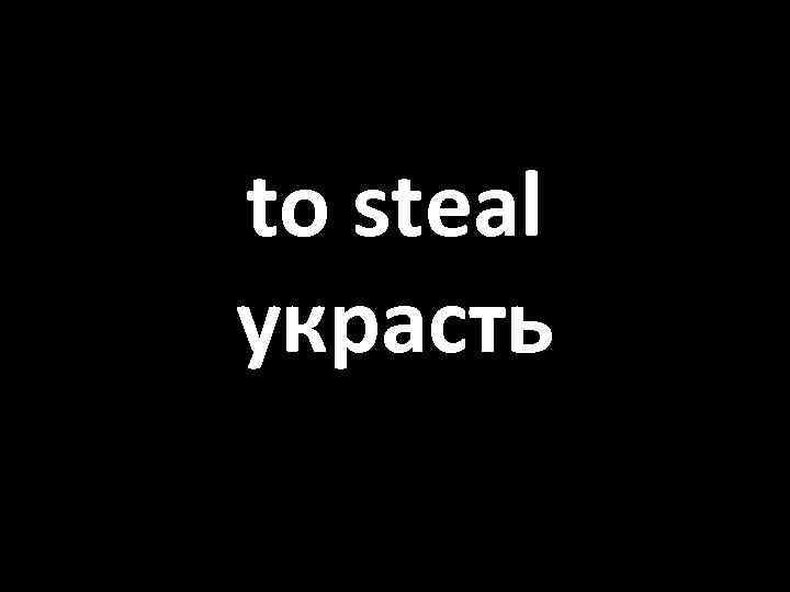 to steal украсть 