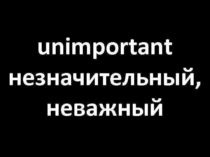 unimportant незначительный, неважный 