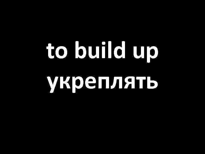 to build up укреплять 