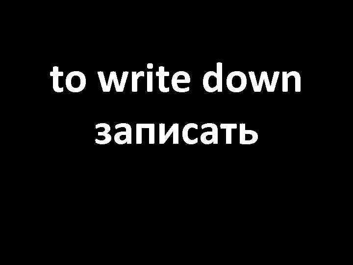 to write down записать 