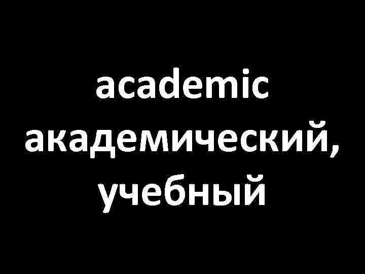 academic академический, учебный 