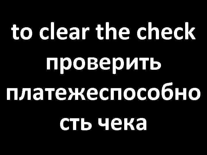 to clear the check проверить платежеспособно сть чека 