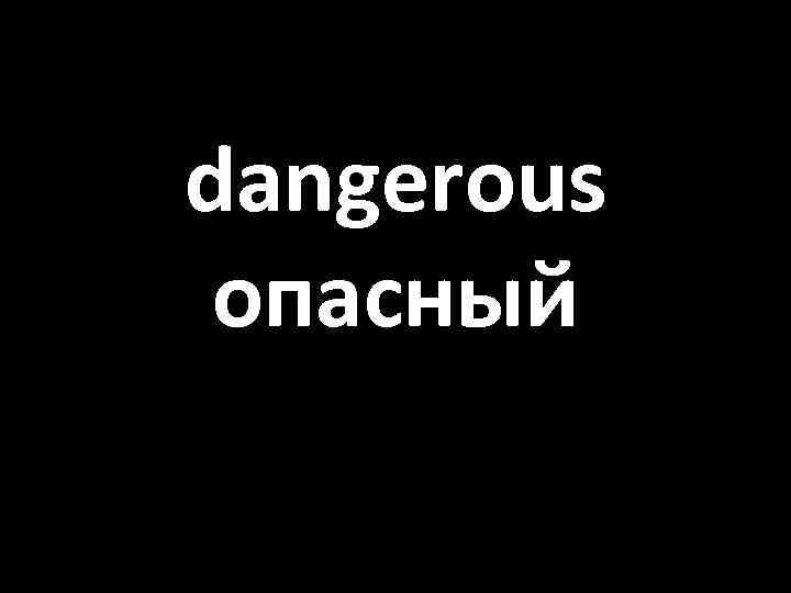 dangerous опасный 