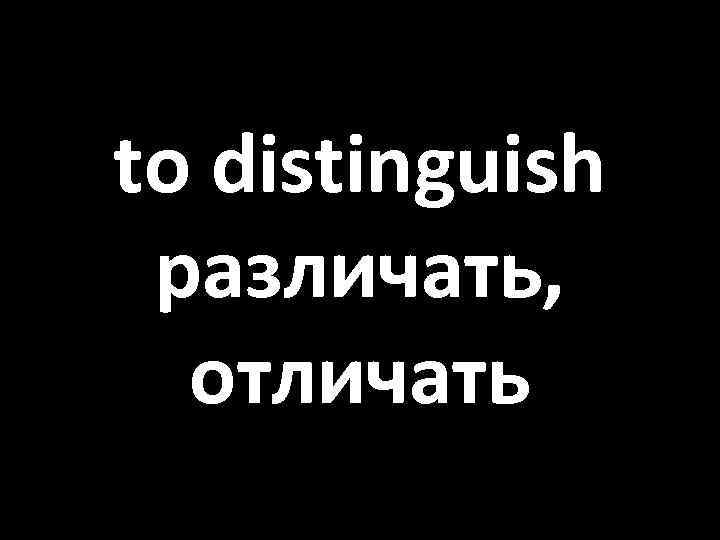 to distinguish различать, отличать 