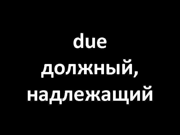 due должный, надлежащий 