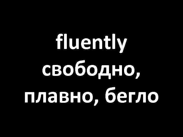 fluently свободно, плавно, бегло 