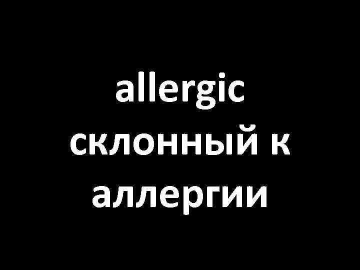 allergic склонный к аллергии 