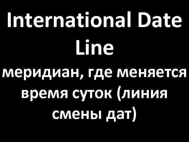 International Date Line меридиан, где меняется время суток (линия смены дат) 