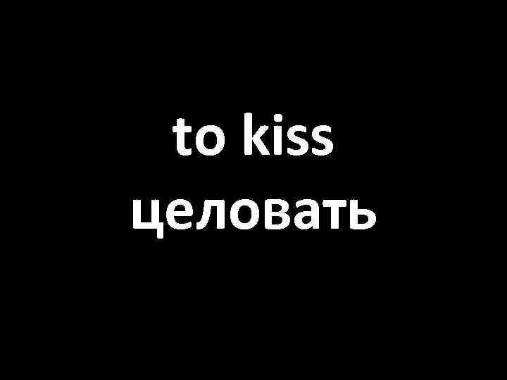 to kiss целовать 