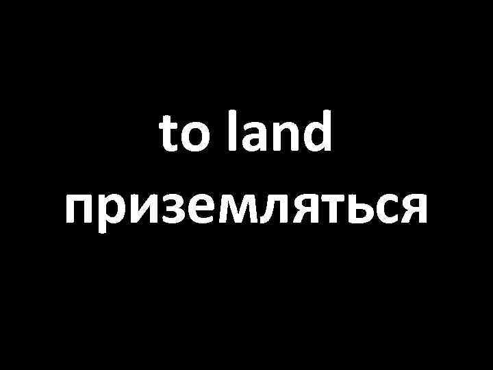 to land приземляться 