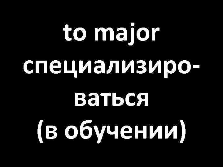 to major специализироваться (в обучении) 