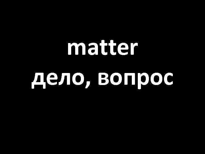 matter дело, вопрос 