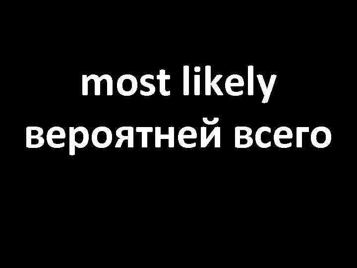 most likely вероятней всего 