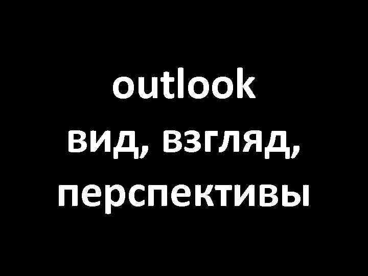 outlook вид, взгляд, перспективы 