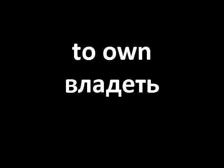 to own владеть 