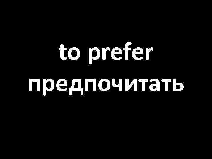 to prefer предпочитать 