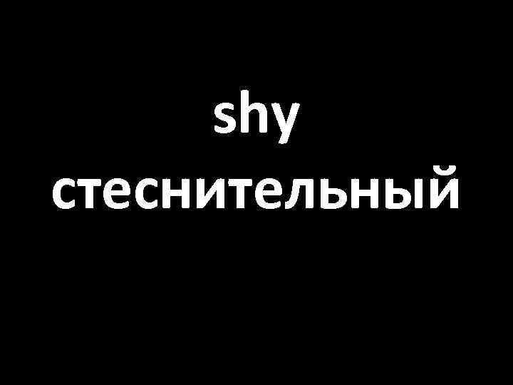 shy стеснительный 