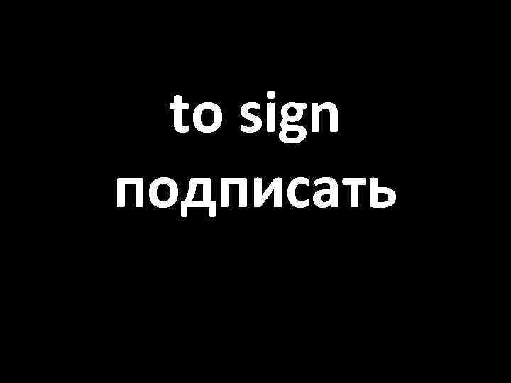 to sign подписать 