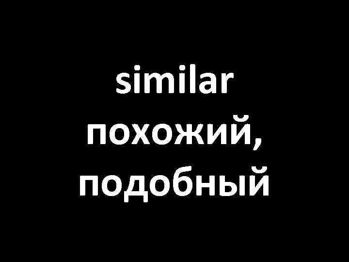similar похожий, подобный 