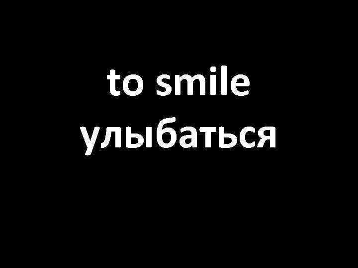 to smile улыбаться 