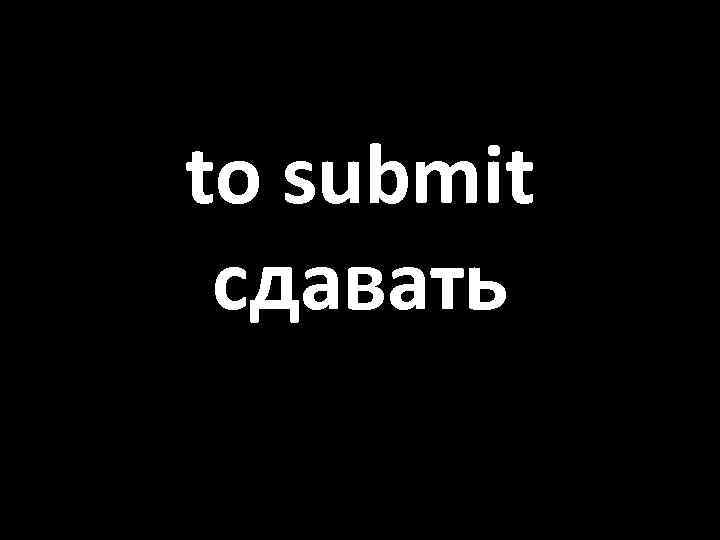 to submit сдавать 