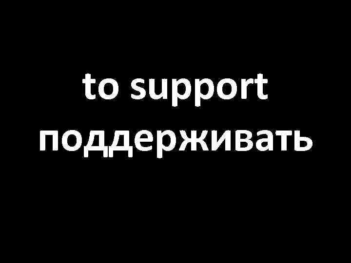 to support поддерживать 