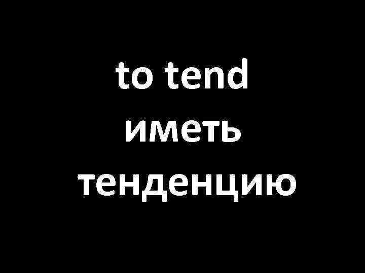 to tend иметь тенденцию 