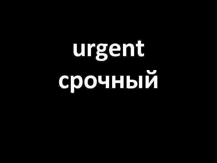 urgent срочный 