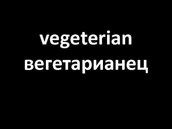 vegeterian вегетарианец 