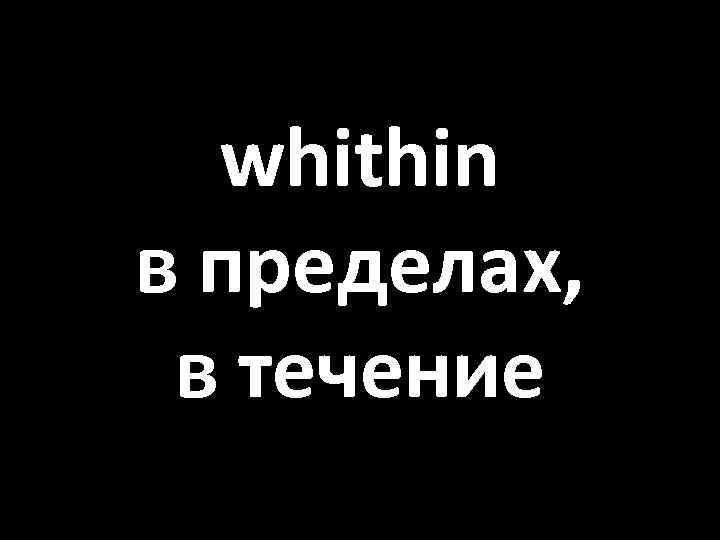 whithin в пределах, в течение 