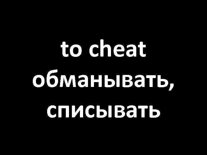 to cheat обманывать, списывать 