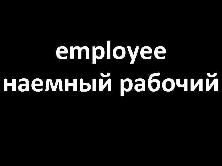 employee наемный рабочий 