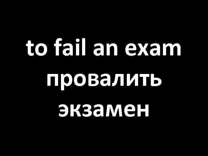 to fail an exam провалить экзамен 