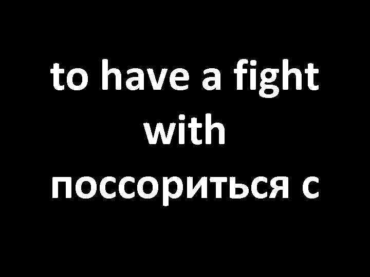 to have a fight with поссориться с 