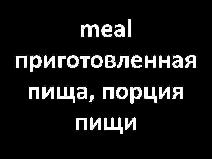 meal приготовленная пища, порция пищи 