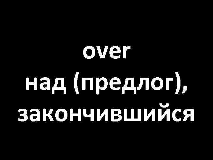 over над (предлог), закончившийся 