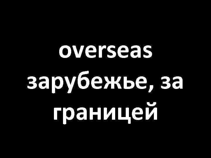 overseas зарубежье, за границей 