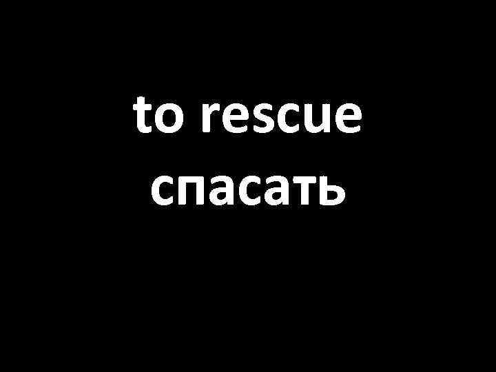 to rescue спасать 