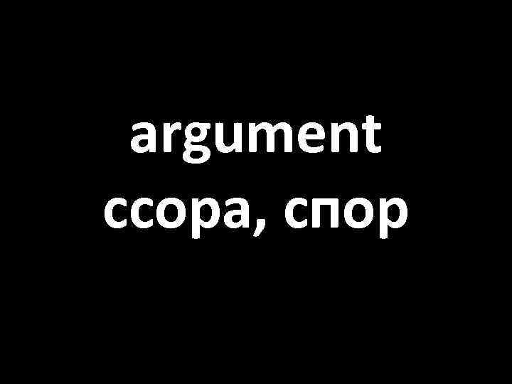 argument ссора, спор 