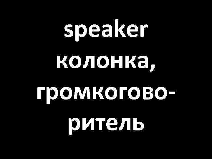 speaker колонка, громкоговоритель 