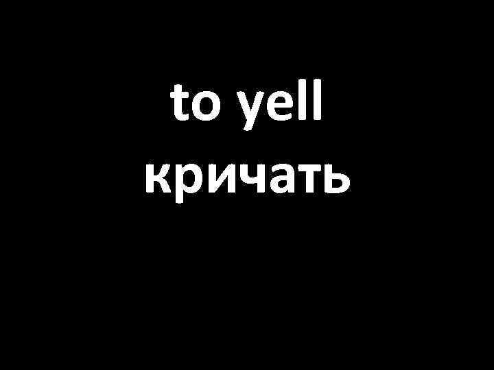 to yell кричать 