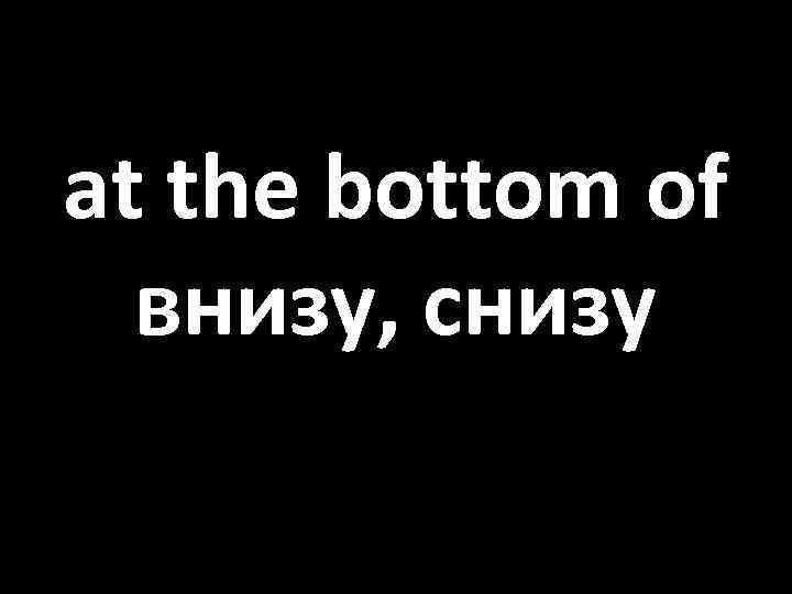 at the bottom of внизу, снизу 