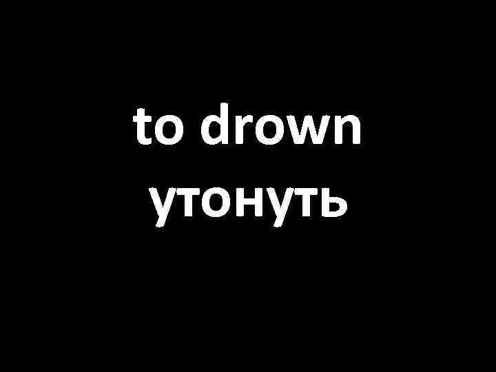 to drown утонуть 